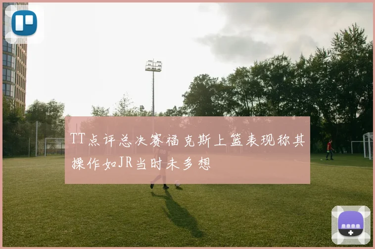 TT点评总决赛福克斯上篮表现称其操作如JR当时未多想