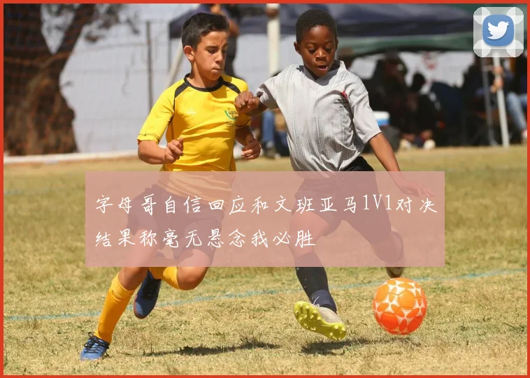 字母哥自信回应和文班亚马1V1对决结果称毫无悬念我必胜