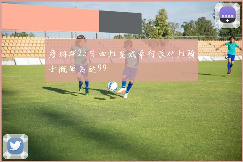 詹姆斯25日回归克城举行派对归骑士概率高达99