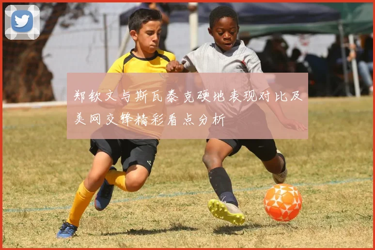 郑钦文与斯瓦泰克硬地表现对比及美网交锋精彩看点分析