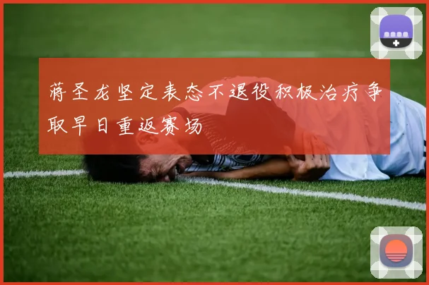 蒋圣龙坚定表态不退役积极治疗争取早日重返赛场