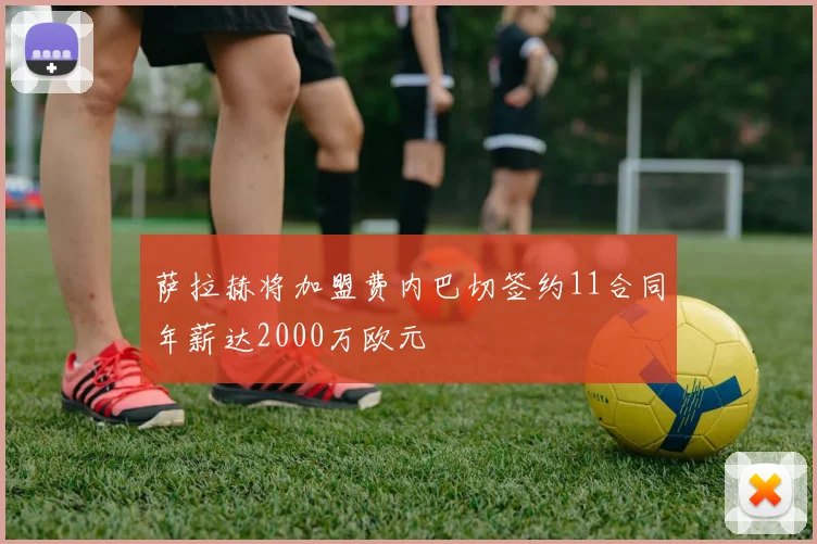萨拉赫将加盟费内巴切签约11合同年薪达2000万欧元