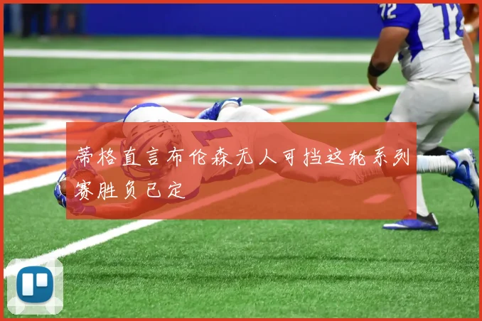 蒂格直言布伦森无人可挡这轮系列赛胜负已定