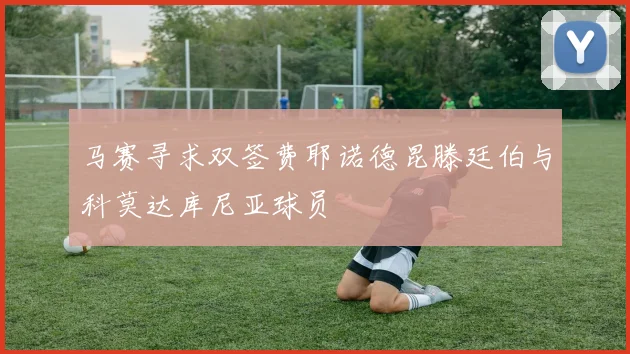 马赛寻求双签费耶诺德昆滕廷伯与科莫达库尼亚球员