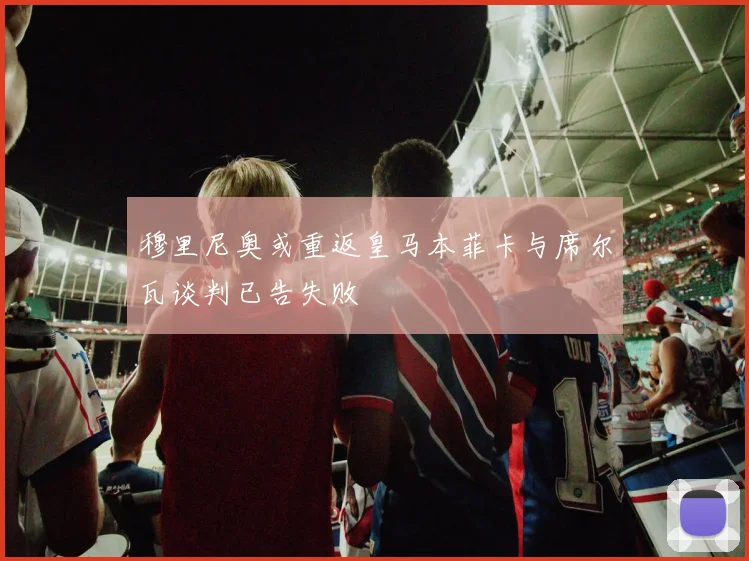 穆里尼奥或重返皇马本菲卡与席尔瓦谈判已告失败