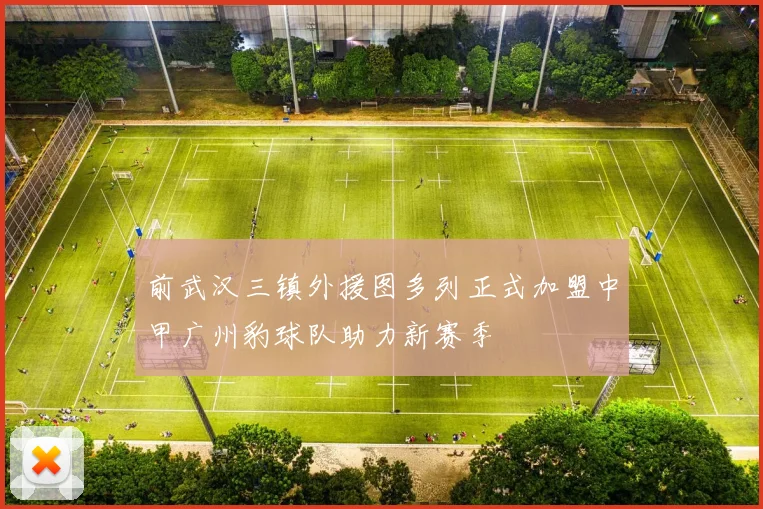 前武汉三镇外援图多列正式加盟中甲广州豹球队助力新赛季