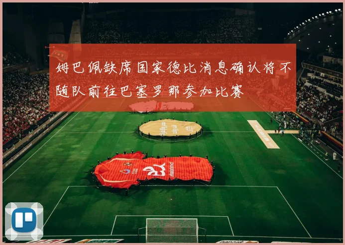 姆巴佩缺席国家德比消息确认将不随队前往巴塞罗那参加比赛