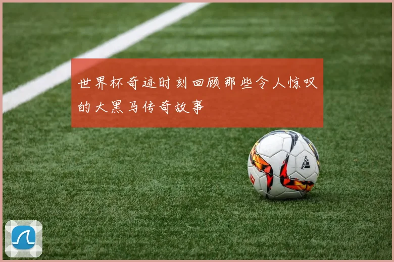 世界杯奇迹时刻回顾那些令人惊叹的大黑马传奇故事