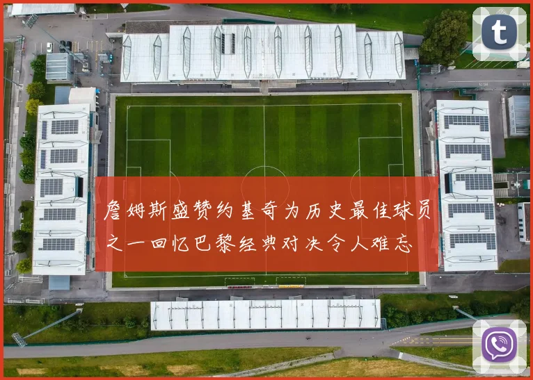 詹姆斯盛赞约基奇为历史最佳球员之一回忆巴黎经典对决令人难忘