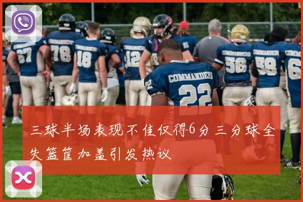 三球半场表现不佳仅得6分三分球全失篮筐加盖引发热议